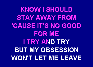 KNOW I SHOULD
STAY AWAY FROM
'CAUSE IT'S NO GOOD
FOR ME
I TRY AND TRY
BUT MY OBSESSION
WON'T LET ME LEAVE