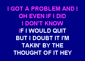 I GOT A PROBLEM AND I
OH EVEN IF I DID
I DON'T KNOW
IF I WOULD QUIT
BUT I DOUBT IT I'M
TAKIN' BY THE
THOUGHT OF IT HEY