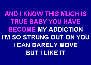 AND I KNOW THIS MUCH IS
TRUE BABY YOU HAVE
BECOME MY ADDICTION

I'M SO STRUNG OUT ON YOU
I CAN BARELY MOVE
BUT I LIKE IT