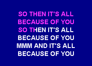 SO THEN IT'S ALL
BECAUSE OF YOU
SO THEN IT'S ALL
BECAUSE OF YOU
MMM AND IT'S ALL

BECAUSE OF YOU