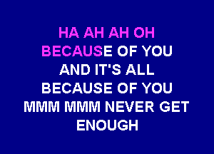 HA AH AH 0H
BECAUSE OF YOU
AND IT'S ALL
BECAUSE OF YOU
MMM MMM NEVER GET
ENOUGH