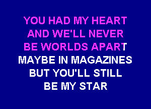 YOU HAD MY HEART
AND WE'LL NEVER
BE WORLDS APART
MAYBE IN MAGAZINES
BUT YOU'LL STILL
BE MY STAR