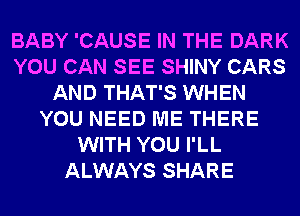 BABY 'CAUSE IN THE DARK
YOU CAN SEE SHINY CARS
AND THAT'S WHEN
YOU NEED ME THERE
WITH YOU I'LL
ALWAYS SHARE