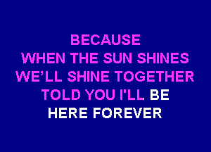 BECAUSE
WHEN THE SUN SHINES
WELL SHINE TOGETHER
TOLD YOU I'LL BE
HERE FOREVER