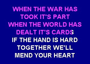 WHEN THE WAR HAS
TOOK IT'S PART
WHEN THE WORLD HAS
DEALT IT'S CARDS
IF THE HAND IS HARD
TOGETHER WE'LL
MEND YOUR HEART