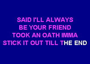 SAID I'LL ALWAYS
BE YOUR FRIEND
TOOK AN OATH IMMA
STICK IT OUT TILL THE END