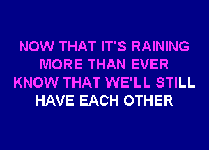 NOW THAT IT'S RAINING
MORE THAN EVER
KNOW THAT WE'LL STILL
HAVE EACH OTHER