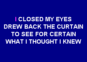 I CLOSED MY EYES
DREW BACK THE CURTAIN
TO SEE FOR CERTAIN
WHAT I THOUGHT I KNEW