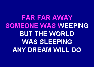 FAR FAR AWAY
SOMEONE WAS WEEPING
BUT THE WORLD
WAS SLEEPING
ANY DREAM WILL DO