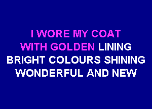 I WORE MY COAT
WITH GOLDEN LINING
BRIGHT COLOURS SHINING
WONDERFUL AND NEW