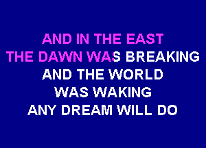 AND IN THE EAST
THE DAWN WAS BREAKING
AND THE WORLD
WAS WAKING
ANY DREAM WILL DO