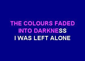 THE COLOURS FADED

INTO DARKNESS
I WAS LEFT ALONE