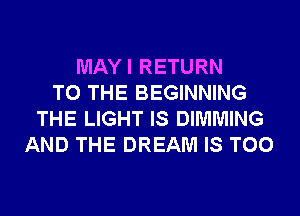 MAYI RETURN
TO THE BEGINNING
THE LIGHT IS DIMMING
AND THE DREAM IS TOO