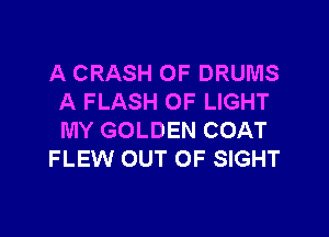 A CRASH 0F DRUMS
A FLASH OF LIGHT

MY GOLDEN COAT
FLEW OUT OF SIGHT