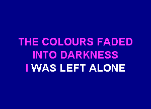 THE COLOURS FADED

INTO DARKNESS
I WAS LEFT ALONE