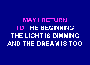 MAYI RETURN
TO THE BEGINNING
THE LIGHT IS DIMMING
AND THE DREAM IS TOO