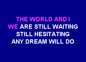 THE WORLD AND I
WE ARE STILL WAITING

STILL HESITATING
ANY DREAM WILL DO