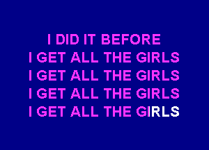I DID IT BEFORE
IGET ALL THE GIRLS
IGET ALL THE GIRLS
I GET ALL THE GIRLS
I GET ALL THE GIRLS