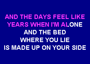 AND THE DAYS FEEL LIKE
YEARS WHEN I'M ALONE
AND THE BED
WHERE YOU LIE
IS MADE UP ON YOUR SIDE