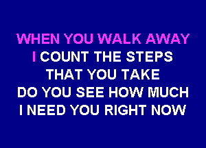 WHEN YOU WALK AWAY
I COUNT THE STEPS
THAT YOU TAKE
DO YOU SEE HOW MUCH
I NEED YOU RIGHT NOW