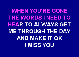 WHEN YOU'RE GONE
THE WORDS I NEED TO
HEAR T0 ALWAYS GET
ME THROUGH THE DAY

AND MAKE IT OK
I MISS YOU