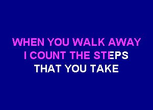 WHEN YOU WALK AWAY

I COUNT THE STEPS
THAT YOU TAKE