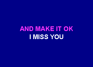 AND MAKE IT OK

I MISS YOU