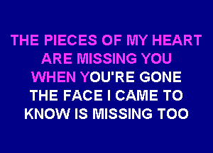 THE PIECES OF MY HEART
ARE MISSING YOU
WHEN YOU'RE GONE
THE FACE I CAME TO
KNOW IS MISSING T00