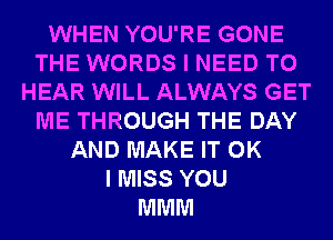 WHEN YOU'RE GONE
THE WORDS I NEED TO
HEAR WILL ALWAYS GET
ME THROUGH THE DAY
AND MAKE IT OK
I MISS YOU
MMM