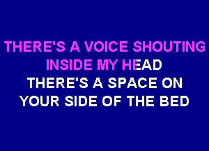 THERE'S A VOICE SHOUTING
INSIDE MY HEAD
THERE'S A SPACE ON
YOUR SIDE OF THE BED