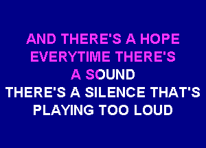 AND THERE'S A HOPE
EVERYTIME THERE'S
A SOUND
THERE'S A SILENCE THAT'S
PLAYING T00 LOUD