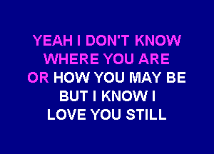 YEAH I DON'T KNOW
WHERE YOU ARE

OR HOW YOU MAY BE
BUT I KNOW I
LOVE YOU STILL