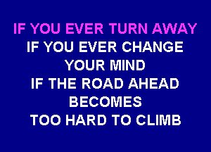 IF YOU EVER TURN AWAY
IF YOU EVER CHANGE
YOUR MIND
IF THE ROAD AHEAD
BECOMES
T00 HARD TO CLIMB