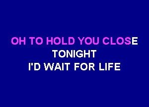 0H TO HOLD YOU CLOSE

TONIGHT
I'D WAIT FOR LIFE
