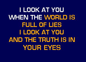 I LOOK AT YOU
WHEN THE WORLD IS
FULL OF LIES
I LOOK AT YOU
AND THE TRUTH IS IN

YOUR EYES