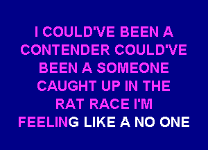 I COULD'VE BEEN A
CONTENDER COULD'VE
BEEN A SOMEONE
CAUGHT UP IN THE
RAT RACE I'M
FEELING LIKE A NO ONE