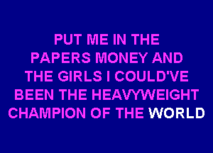 PUT ME IN THE
PAPERS MONEY AND
THE GIRLS I COULD'VE
BEEN THE HEAVYWEIGHT
CHAMPION OF THE WORLD