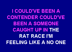 I COULD'VE BEEN A
CONTENDER COULD'VE
BEEN A SOMEONE
CAUGHT UP IN THE
RAT RACE I'M
FEELING LIKE A NO ONE