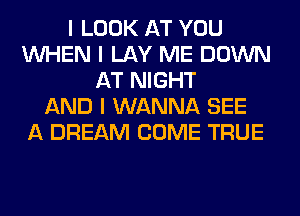 I LOOK AT YOU
INHEN I LAY ME DOWN
AT NIGHT
AND I WANNA SEE
A DREAM COME TRUE