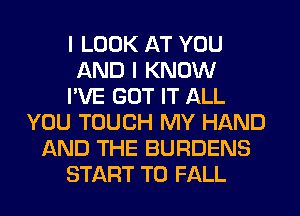 I LOOK AT YOU
AND I KNOW
I'VE GOT IT ALL
YOU TOUCH MY HAND
AND THE BURDENS
START T0 FALL