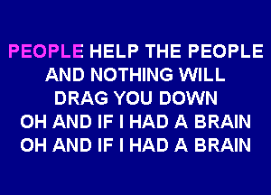 PEOPLE HELP THE PEOPLE
AND NOTHING WILL
DRAG YOU DOWN
0H AND IF I HAD A BRAIN
0H AND IF I HAD A BRAIN