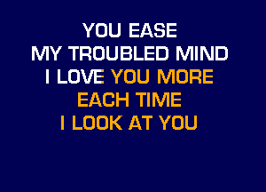 YOU EASE
MY TRUUBLED MIND
I LOVE YOU MORE
EACH TIME
I LOOK AT YOU