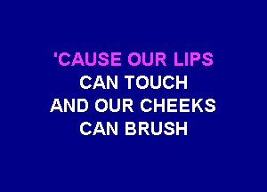 'CAUSE OUR LIPS
CAN TOUCH

AND OUR CHEEKS
CAN BRUSH