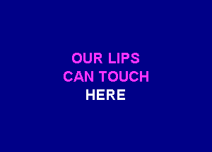 OUR LIPS

CAN TOUCH
HERE