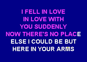 I FELL IN LOVE
IN LOVE WITH
YOU SUDDENLY
NOW THERE'S N0 PLACE
ELSE I COULD BE BUT
HERE IN YOUR ARMS