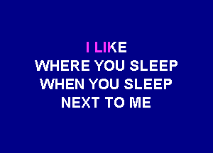 I LIKE
WHERE YOU SLEEP

WHEN YOU SLEEP
NEXT TO ME