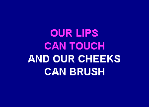 OUR LIPS
CAN TOUCH

AND OUR CHEEKS
CAN BRUSH