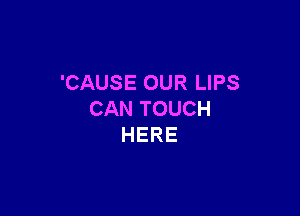 'CAUSE OUR LIPS

CAN TOUCH
HERE