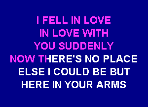 I FELL IN LOVE
IN LOVE WITH
YOU SUDDENLY
NOW THERE'S N0 PLACE
ELSE I COULD BE BUT
HERE IN YOUR ARMS