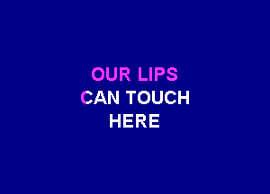 OUR LIPS

CAN TOUCH
HERE